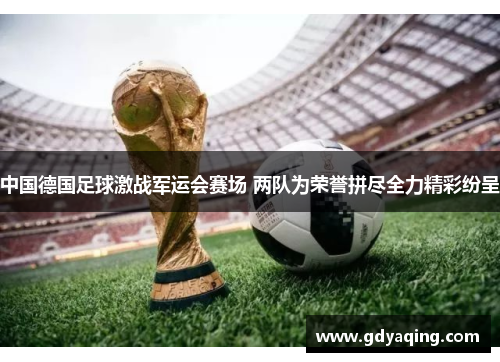 中国德国足球激战军运会赛场 两队为荣誉拼尽全力精彩纷呈
